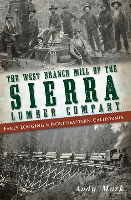 The West Branch Mill of the Sierra Lumber Company: Early Logging in Northeastern California by Mark, Andy