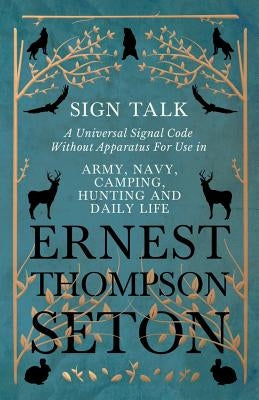 Sign Talk - A Universal Signal Code Without Apparatus for Use in Army, Navy, Camping, Hunting and Daily Life: The Gesture Language of the Cheyenne Ind by Seton, Ernest Thompson