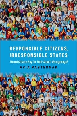 Responsible Citizens, Irresponsible States: Should Citizens Pay for Their States' Wrongdoings? by Pasternak, Avia
