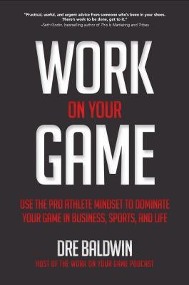 Work on Your Game: Use the Pro Athlete Mindset to Dominate Your Game in Business, Sports, and Life by Baldwin, Dre
