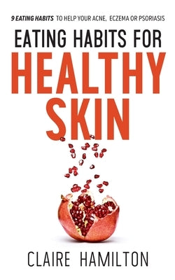 Eating Habits for Healthy Skin: 9 eating habits to help your acne, eczema or psoriasis by Hamilton, Claire