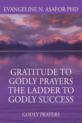 Gratitude to Godly Prayers the Ladder to Godly Success: Godly Prayers by Asafor, Evangeline N.