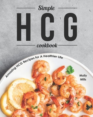 Simple HCG Cookbook: Amazing HCG Recipes for A Healthier Life by Mills, Molly