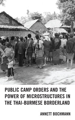 Public Camp Orders and the Power of Microstructures in the Thai-Burmese Borderland by Bochmann, Annett