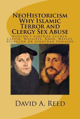 NeoHistoricism Why Islamic Terror and Clergy Sex Abuse: wouldn't surprise Luther, Calvin, Wycliffe, Knox, Wesley, Spurgeon or Jonathan Edwards by Reed, David a.