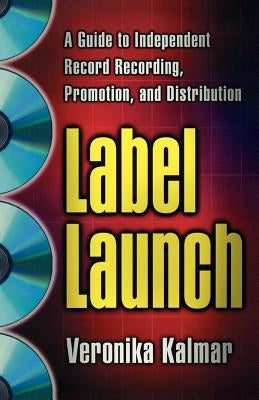 Label Launch: A Guide to Independent Record Recording, Promotion, and Distribution by Kalmar, Veronika