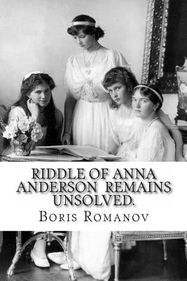 Riddle of Anna Anderson remains unsolved.: Anna-Anastaia: the old and new versions and discussion by Romanov, Boris