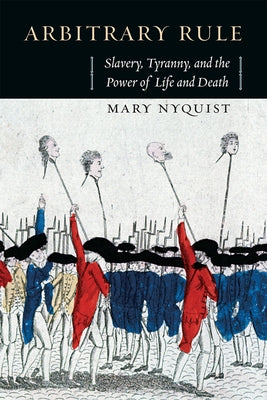 Arbitrary Rule: Slavery, Tyranny, and the Power of Life and Death by Nyquist, Mary