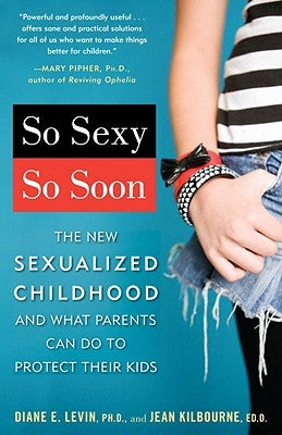 So Sexy So Soon: The New Sexualized Childhood and What Parents Can Do to Protect Their Kids by Levin, Diane E.