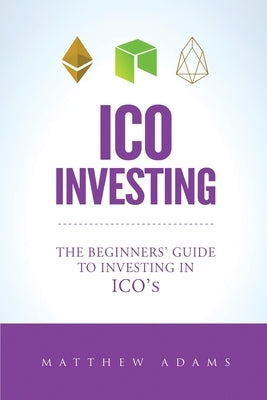 ICO Investing: The Beginners Guide To Investing In ICO's, Initial Coin Offering, Cryptocurrency Investing, Investing In Cryptocurrenc by Adams, Matthew