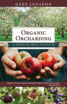 Organic Orcharding: A Grove of Trees to Live In by Gene, Logsdon