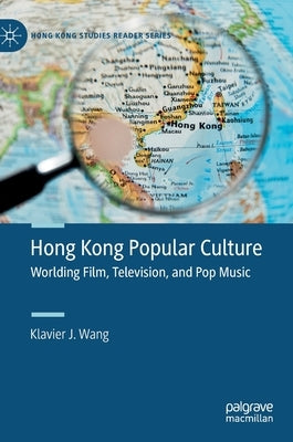 Hong Kong Popular Culture: Worlding Film, Television, and Pop Music by Wang, Klavier J.