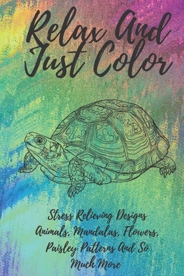 Relax And Just Color: A Stress Relieving Adult Coloring Book Designs Animals, Mandalas, Flowers, Paisley Patterns And So Much More! by Filippopoulos, Thomas