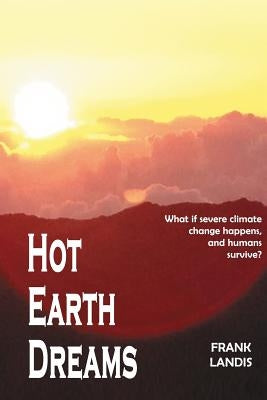 Hot Earth Dreams: What if severe climate change happens, and humans survive? by Landis Phd, Frank