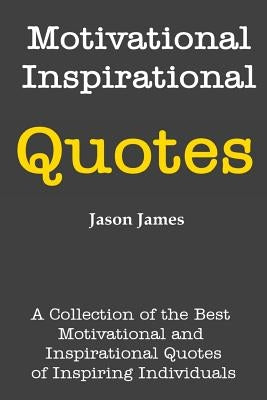 Motivational and Inspirational Quotes: A Collection of the Best Motivational and Inspirational Quotes of Inspiring Individuals by James, Jason
