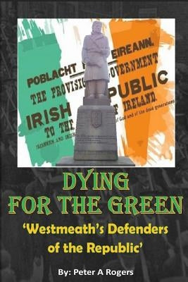 Dying for the Green: "Westmeath's Defenders of the Republic" by Rogers, Peter a.