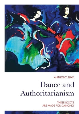 Dance and Authoritarianism: These Boots Are Made for Dancing by Shay, Anthony