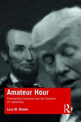 Amateur Hour: Presidential Character and the Question of Leadership by Brown, Lara M.