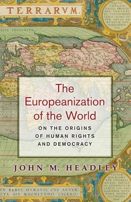 The Europeanization of the World: On the Origins of Human Rights and Democracy by Headley, John M.