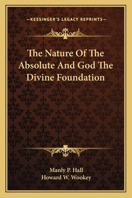 The Nature of the Absolute and God the Divine Foundation by Hall, Manly P.