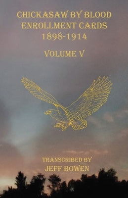 Chickasaw By Blood Enrollment Cards 1898-1914 Volume V by Bowen, Jeff