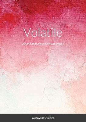Volatile: A book of poems and ghost stories by Oliveira, Gwenyvar