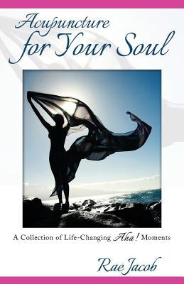 Acupuncture for Your Soul: A Collection of Life-Changing Aha! Moments by Jacob, Rae