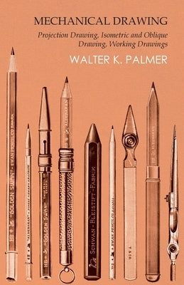 Mechanical Drawing - Projection Drawing, Isometric and Oblique Drawing, Working Drawings by Palmer, Walter K.