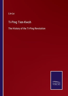 Ti-Ping Tien-Kwoh: The History of the Ti-Ping Revolution by Lin-Le