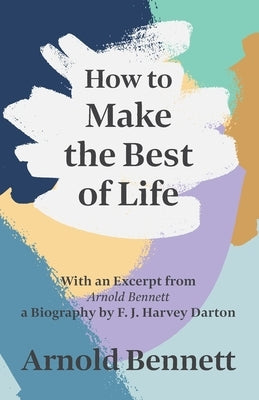 How to Make the Best of Life: With an Excerpt from Arnold Bennett by F. J. Harvey Darton by Bennett, Arnold