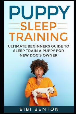 Puppy Sleep Training: Ultimate Beginners Guide to Sleep Train a Puppy for New Dog's Owner by Benton, Bibi