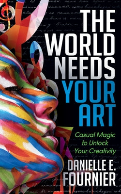 The World Needs Your Art: Casual Magic to Unlock Your Creativity by Fournier, Danielle E.