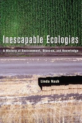 Inescapable Ecologies: A History of Environment, Disease, and Knowledge by Nash, Linda