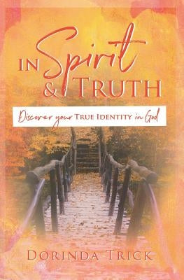 In Spirit & Truth: Discover Your True Identity in God by Trick, Dorinda
