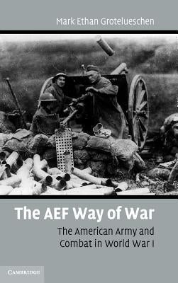 The AEF Way of War: The American Army and Combat in World War I by Grotelueschen, Mark E.