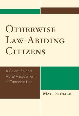 Otherwise Law-Abiding Citizens: A Scientific and Moral Assessment of Cannabis Use by Stolick, Matt