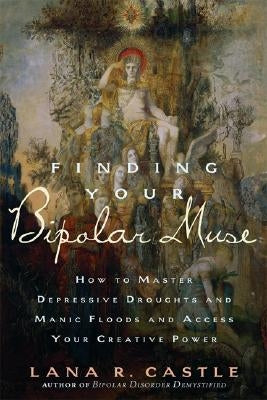 Finding Your Bipolar Muse: How to Master Depressive Droughts and Manic Floods and Access Your Creative Power by Castle, Lana R.