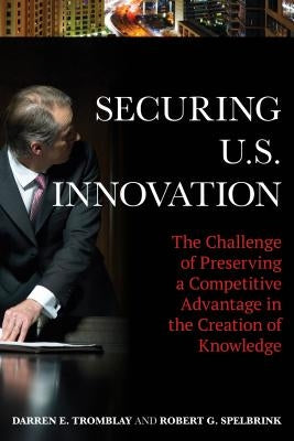 Securing U.S. Innovation: The Challenge of Preserving a Competitive Advantage in the Creation of Knowledge by Tromblay, Darren E.
