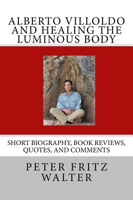 Alberto Villoldo and Healing the Luminous Body: Short Biography, Book Reviews, Quotes, and Comments by Walter, Peter Fritz