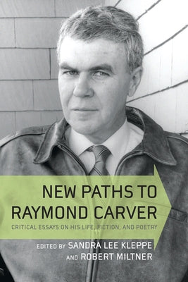New Paths to Raymond Carver: Critical Essays on His Life, Fiction, and Poetry by Kleppe, Sandra Lee