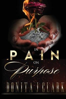 In Pain on Purpose: A world of hurt can change your destiny by Clark, Donita J.