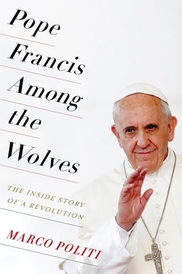 Pope Francis Among the Wolves: The Inside Story of a Revolution by Politi, Marco
