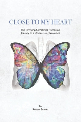 Close to My Heart: The Terrifying, Sometimes Humorous Journey to a Double-Lung Transplant by Emmet, Robert