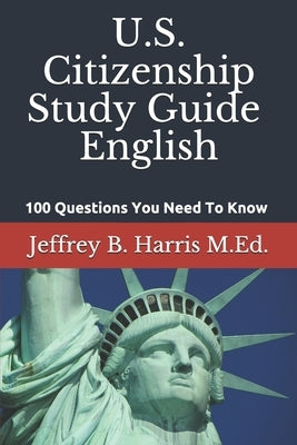 U.S. Citizenship Study Guide - English: 100 Questions You Need To Know by Harris, Jeffrey B.
