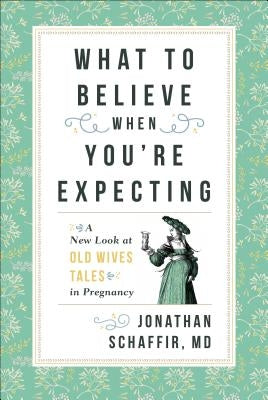What to Believe When You're Expecting: A New Look at Old Wives' Tales in Pregnancy by Schaffir, Jonathan