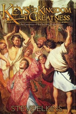 Keys To Kingdom Greatness: An Exposition of the Sermon on the Mount by Elkins, Steve