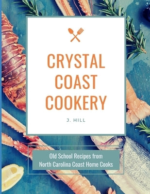 Crystal Coast Cookery: Old School Recipes from North Carolina Coast Home Cooks by Hill, J.