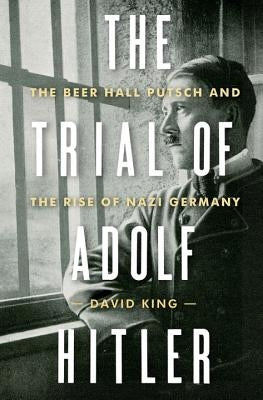 The Trial of Adolf Hitler: The Beer Hall Putsch and the Rise of Nazi Germany by King, David
