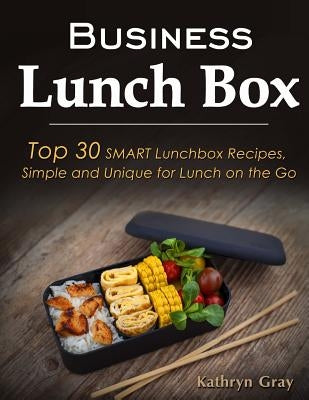 Business Lunch Box: Top 30 SMART Lunchbox Recipes, Simple and Unique for Lunch on the Go! by Gray, Kathryn