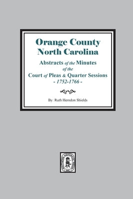 Orange County, North Carolina Abstracts of the Minutes of the Court of Pleas and Quarter Sessions, 1752-1766 by Shields, Ruth Herndon
